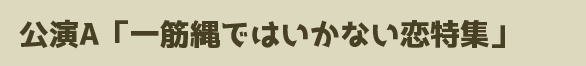 公演A「一筋縄ではいかない恋特集」