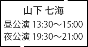 山下 七海 昼公演 13:30～15:00 夜公演 19:30～21:00