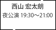 西山 宏太朗 夜公演 19:30～21:00