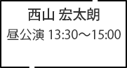西山 宏太朗 昼公演 13:30～15:00