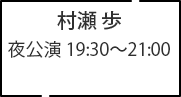 村瀬 歩 夜公演 19:30～21:00