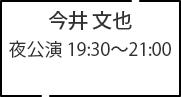 今井 文也 夜公演 19:30～21:00