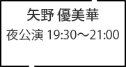 矢野 優美華 夜公演 19:30～21:00