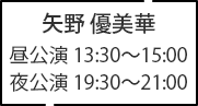矢野 優美華 昼公演 13:30～15:00 夜公演 19:30～21:00